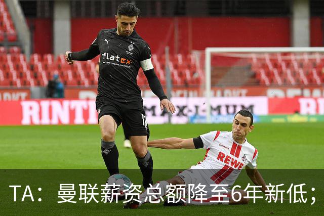 TA：曼联薪资总额降至6年新低；“格雷泽债务”达6.89亿英镑